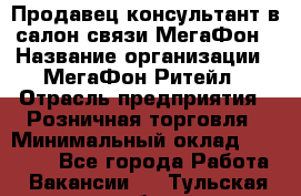 Продавец-консультант в салон связи МегаФон › Название организации ­ МегаФон Ритейл › Отрасль предприятия ­ Розничная торговля › Минимальный оклад ­ 20 000 - Все города Работа » Вакансии   . Тульская обл.